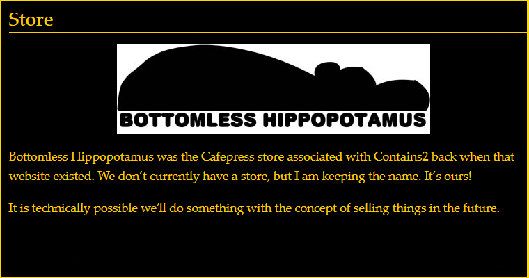 Bottomless Hippopotamus was the Cafepress store associated with Contains2 back when that website existed. We don't currently have a store, but I am keeping the name. It's ours!

It is technically possible we'll do something with the concept of selling things in the future.